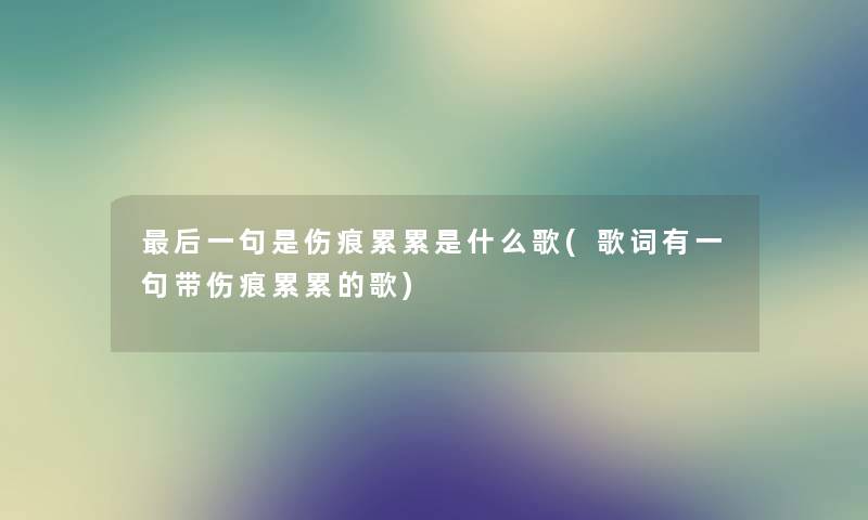 这里要说一句是伤痕累累是什么歌(歌词有一句带伤痕累累的歌) 这里要说一句是伤痕累累是什么歌(歌词有一句带伤痕累累的歌)