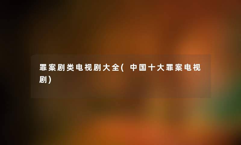 罪案剧类电视剧大全(中国一些罪案电视剧) 罪案剧类电视剧大全(中国一些罪案电视剧)