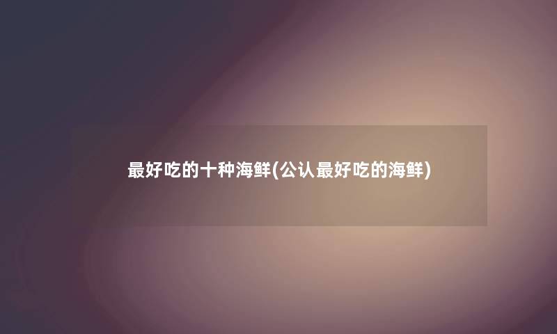 好吃的十种海鲜(不错好吃的海鲜)