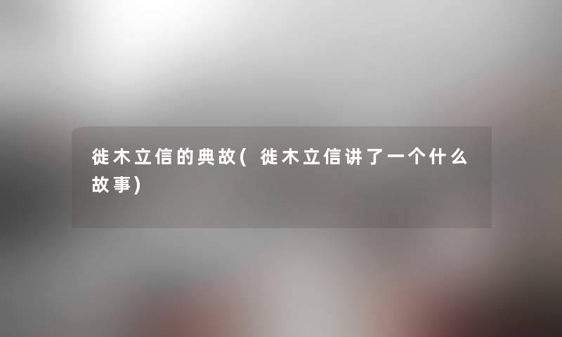 徙木立信的典故(徙木立信讲了一个什么故事) 徙木立信的典故(徙木立信讲了一个什么故事)