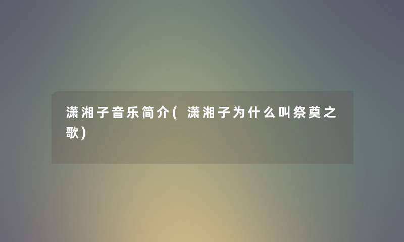 潇湘子音乐简介(潇湘子为什么叫祭奠之歌) 潇湘子音乐简介(潇湘子为什么叫祭奠之歌)