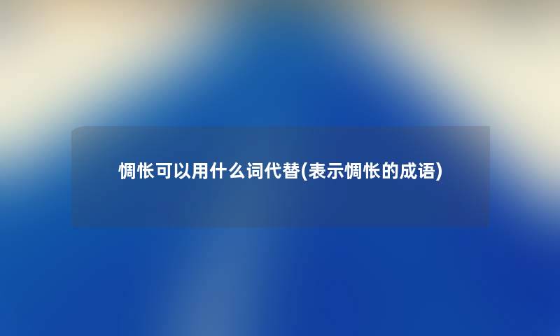 惆怅可以用什么词代替(表示惆怅的成语) 惆怅可以用什么词代替(表示惆怅的成语)