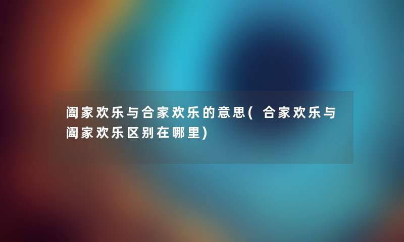 阖家欢乐与合家欢乐的意思(合家欢乐与阖家欢乐区别在哪里) 阖家欢乐与合家欢乐的意思(合家欢乐与阖家欢乐区别在哪里)