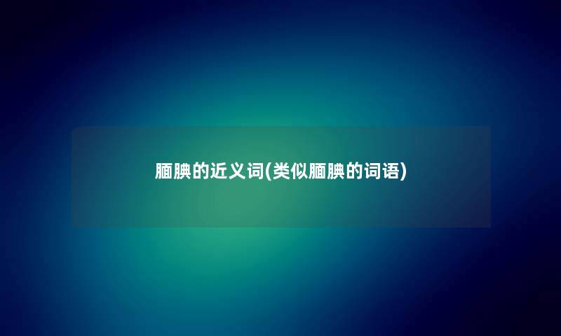 腼腆的近义词(类似腼腆的词语) 腼腆的近义词(类似腼腆的词语)