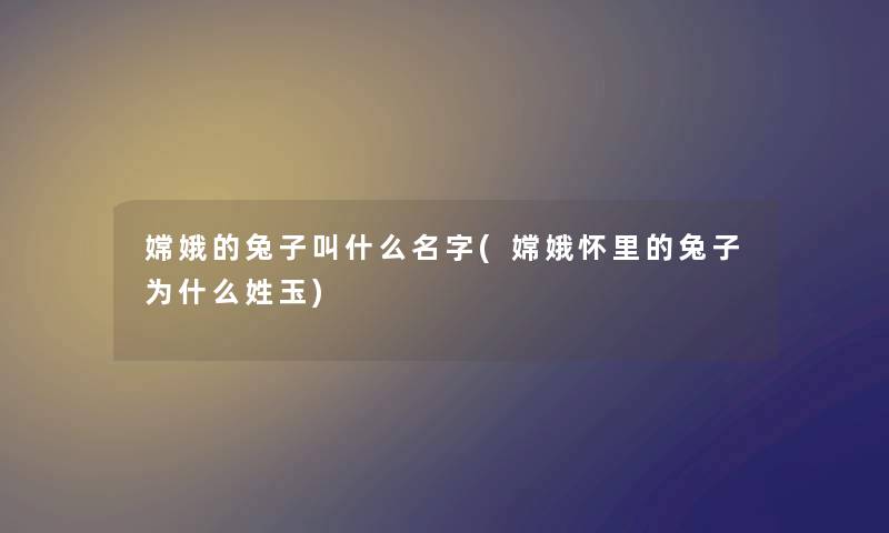 嫦娥的兔子叫什么名字(嫦娥怀里的兔子为什么姓玉) 嫦娥的兔子叫什么名字(嫦娥怀里的兔子为什么姓玉)