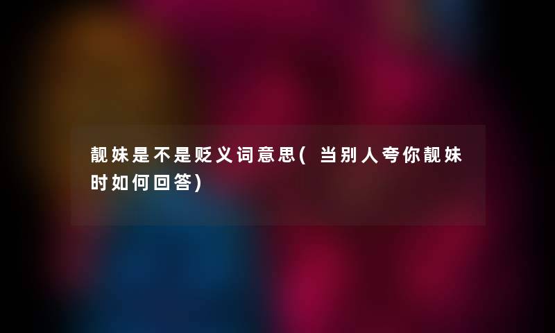 靓妹是不是贬义词意思(当别人夸你靓妹时如何回答) 靓妹是不是贬义词意思(当别人夸你靓妹时如何回答)