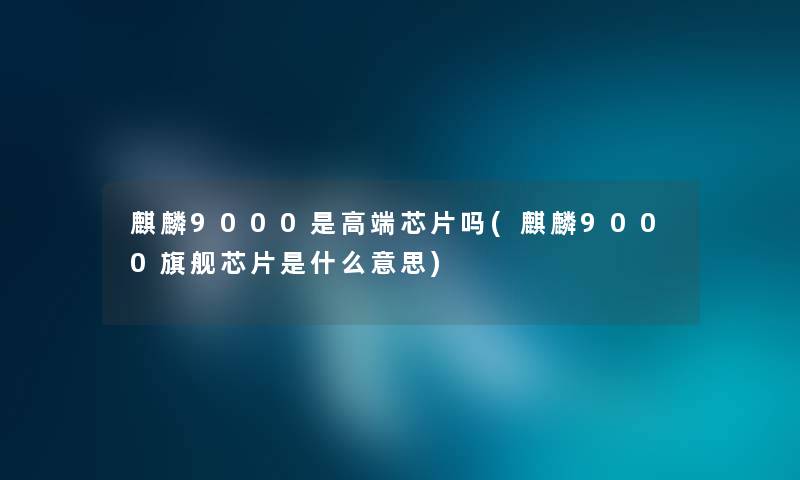 麒麟9000是高端芯片吗(麒麟9000旗舰芯片是什么意思) 麒麟9000是高端芯片吗(麒麟9000旗舰芯片是什么意思)
