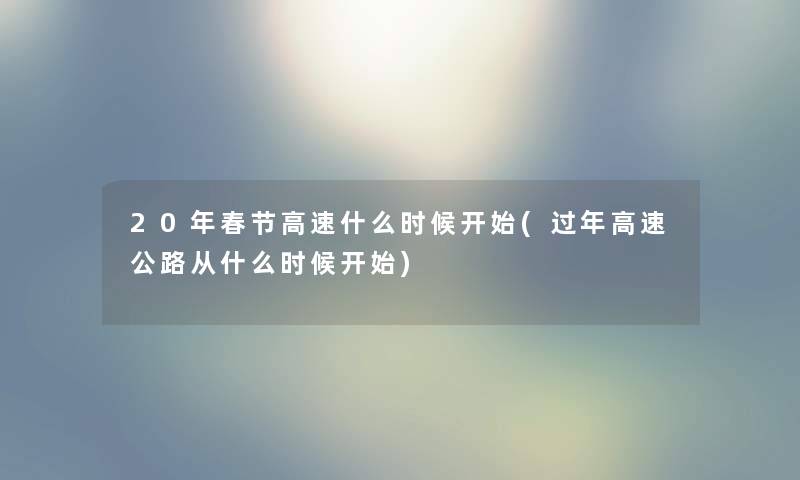 20年春节高速什么时候开始(过年高速公路从什么时候开始) 20年春节高速什么时候开始(过年高速公路从什么时候开始)