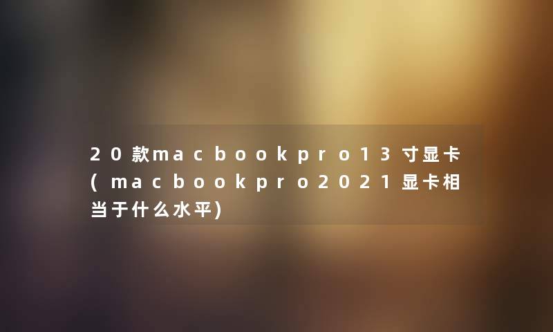 20款macbookpro13寸显卡(macbookpro2021显卡相当于什么水平) 20款macbookpro13寸显卡(macbookpro2021显卡相当于什么水平)
