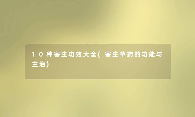 10种寄生功效大全(寄生草药的功能与主治) 10种寄生功效大全(寄生草药的功能与主治)