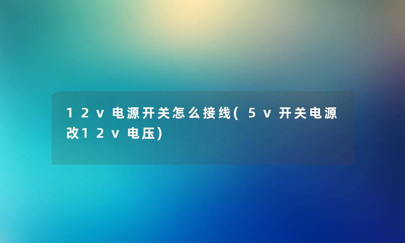 12v电源开关怎么接线(5v开关电源改12v电压) 12v电源开关怎么接线(5v开关电源改12v电压)
