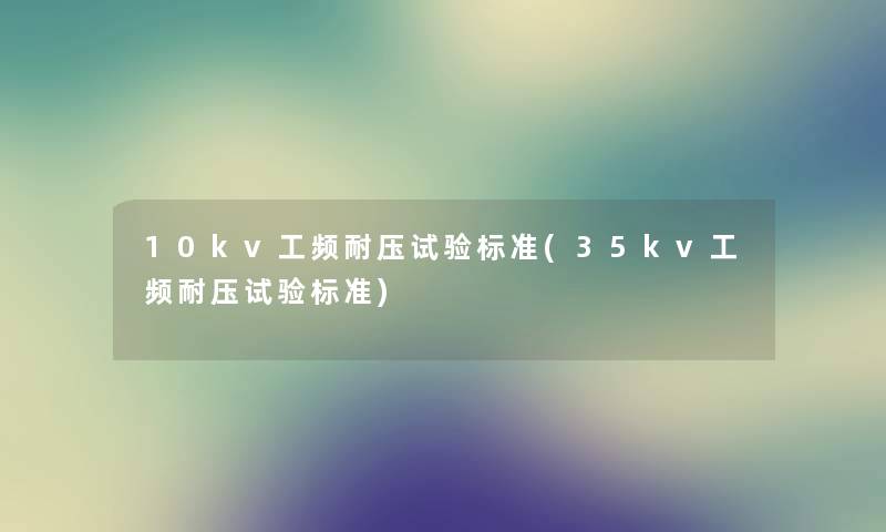 10kv工频耐压试验标准(35kv工频耐压试验标准) 10kv工频耐压试验标准(35kv工频耐压试验标准)
