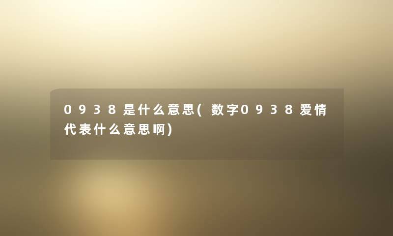 0938是什么意思(数字0938爱情代表什么意思啊) 0938是什么意思(数字0938爱情代表什么意思啊)