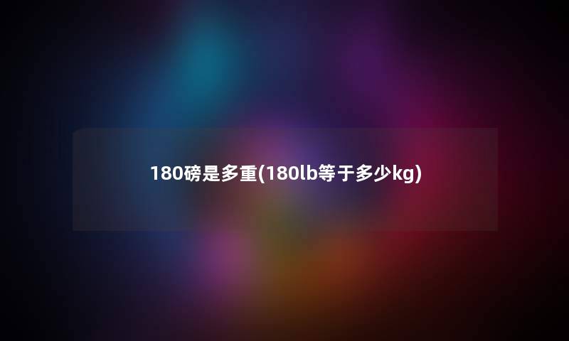 180磅是多重(180lb等于多少kg) 180磅是多重(180lb等于多少kg)