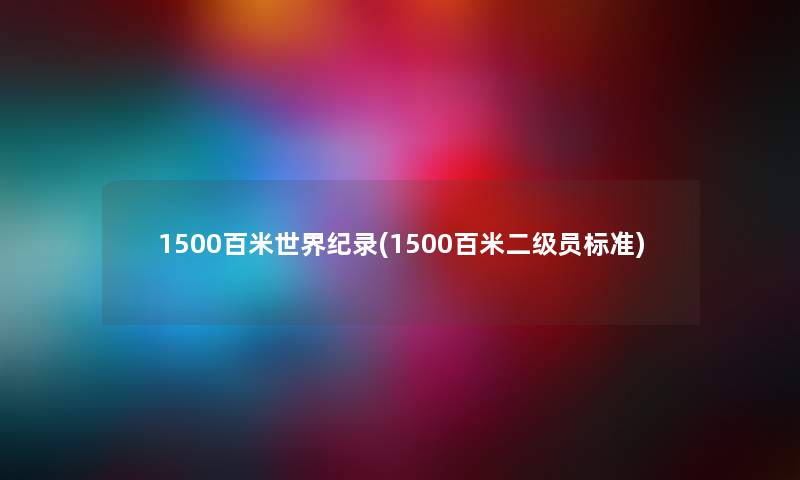 1500百米世界纪录(1500百米二级员标准) 1500百米世界纪录(1500百米二级员标准)