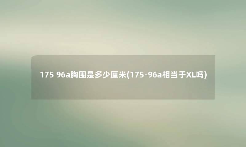 175 96a胸围是多少厘米(175-96a相当于XL吗) 175 96a胸围是多少厘米(175-96a相当于XL吗)