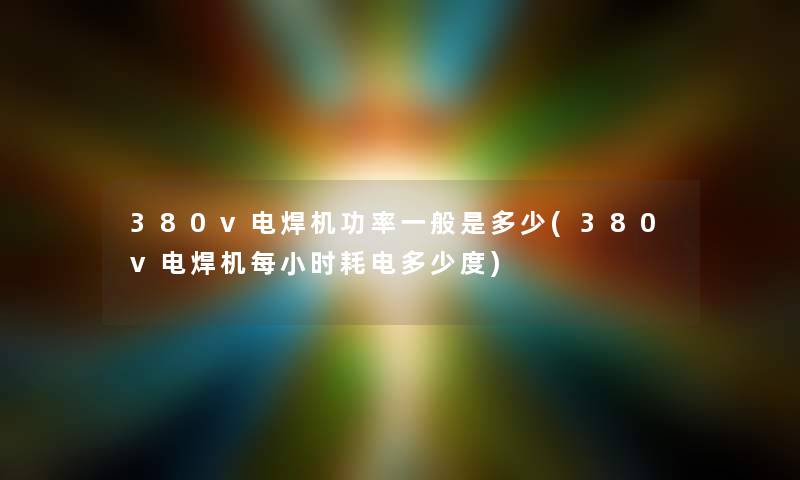 380v电焊机功率一般是多少(380v电焊机每小时耗电多少度) 380v电焊机功率一般是多少(380v电焊机每小时耗电多少度)