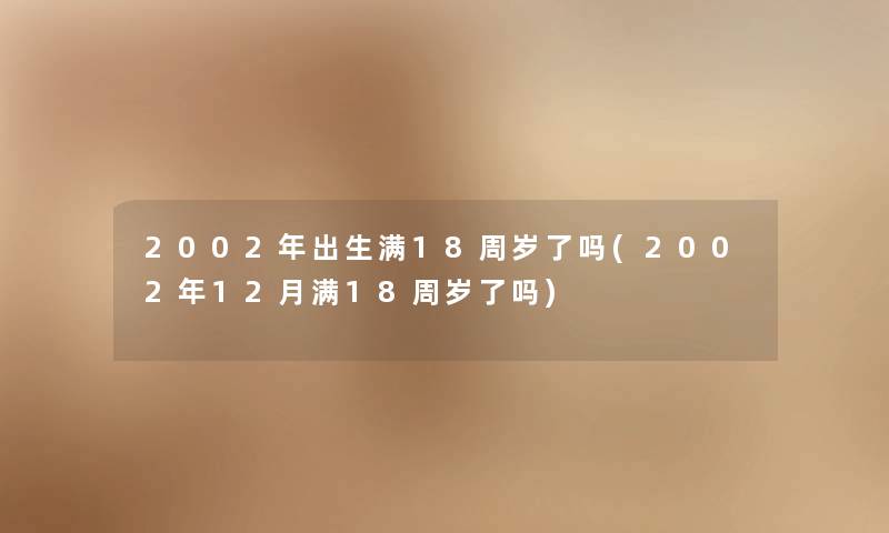 2002年出生满18周岁了吗(2002年12月满18周岁了吗)