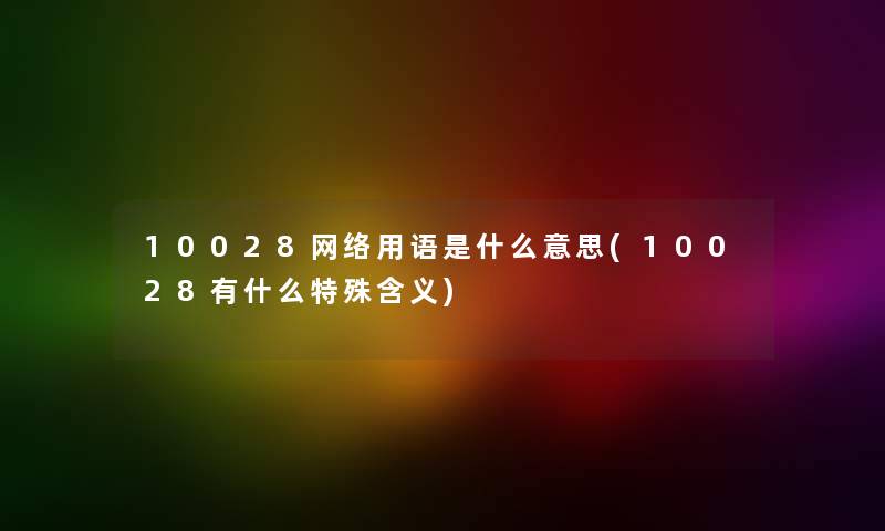10028网络用语是什么意思(10028有什么特殊含义) 10028网络用语是什么意思(10028有什么特殊含义)
