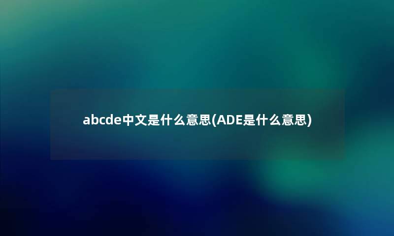 abcde中文是什么意思(ADE是什么意思) abcde中文是什么意思(ADE是什么意思)