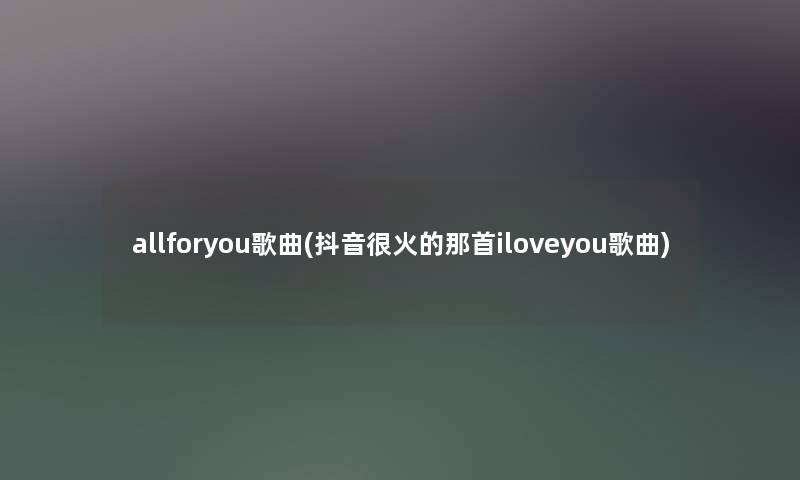allforyou歌曲(抖音很火的那首iloveyou歌曲) allforyou歌曲(抖音很火的那首iloveyou歌曲)