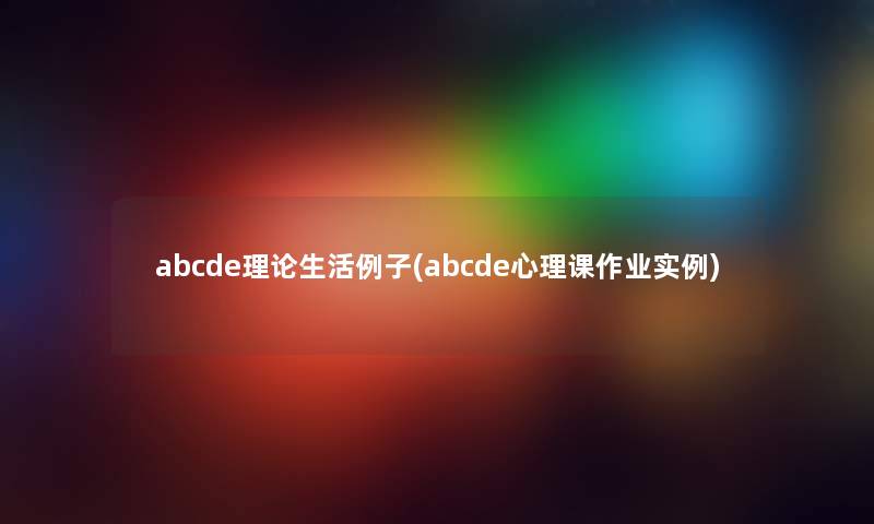 abcde理论生活例子(abcde心理课作业实例) abcde理论生活例子(abcde心理课作业实例)