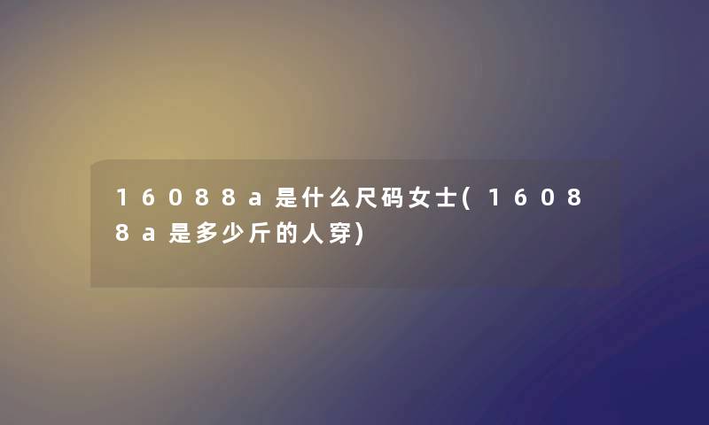 16088a是什么尺码女士(16088a是多少斤的人穿) 16088a是什么尺码女士(16088a是多少斤的人穿)