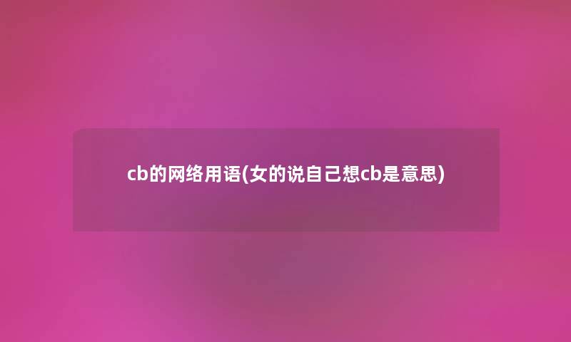 cb的网络用语(女的说自己想cb是意思) cb的网络用语(女的说自己想cb是意思)