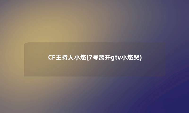 CF主持人小悠(7号离开gtv小悠哭) CF主持人小悠(7号离开gtv小悠哭)