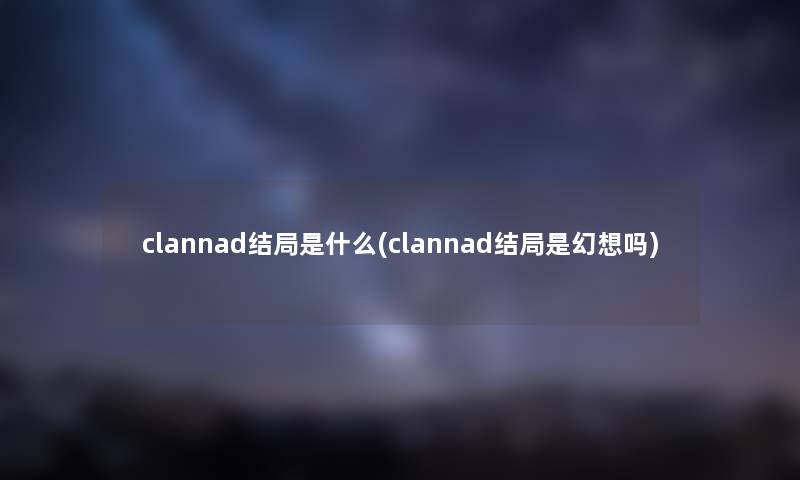 clannad结局是什么(clannad结局是幻想吗) clannad结局是什么(clannad结局是幻想吗)