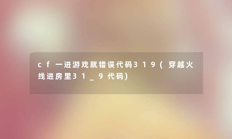 cf一进游戏就错误代码319(穿越火线进房里31_9代码) cf一进游戏就错误代码319(穿越火线进房里31_9代码)