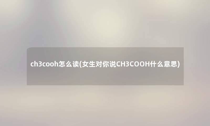 ch3cooh怎么读(女生对你说CH3COOH什么意思) ch3cooh怎么读(女生对你说CH3COOH什么意思)