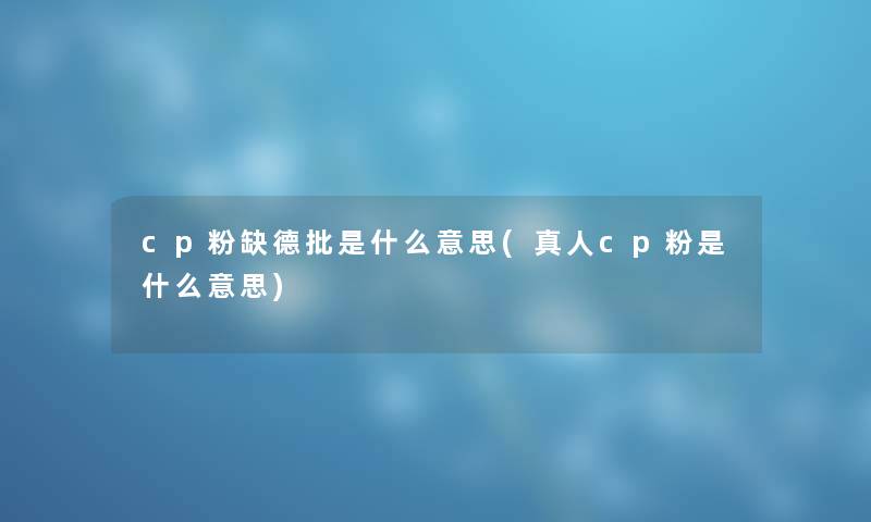 cp粉缺德批是什么意思(真人cp粉是什么意思) cp粉缺德批是什么意思(真人cp粉是什么意思)