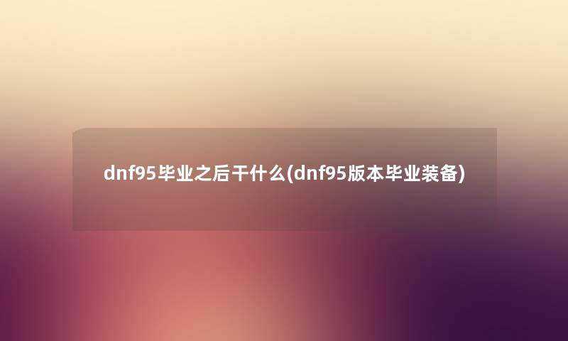 dnf95毕业之后干什么(dnf95版本毕业装备) dnf95毕业之后干什么(dnf95版本毕业装备)