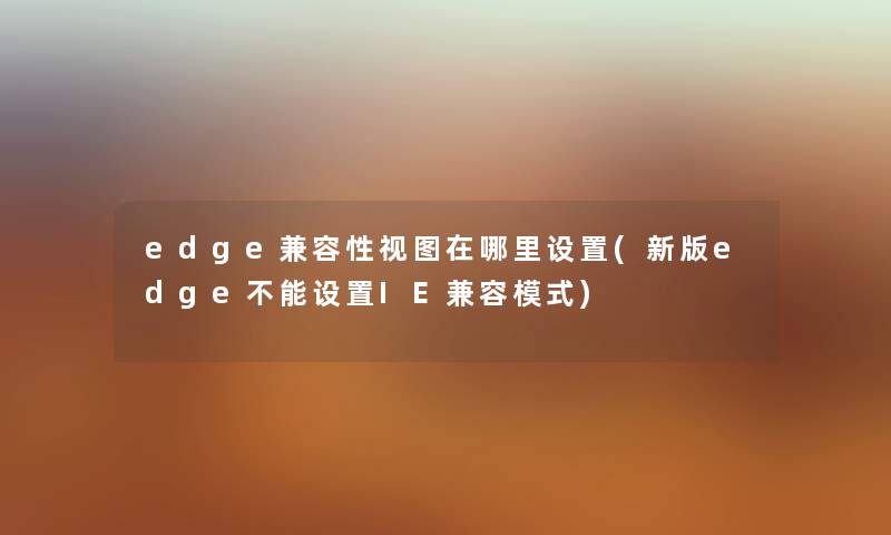 edge兼容性视图在哪里设置(新版edge不能设置IE兼容模式) edge兼容性视图在哪里设置(新版edge不能设置IE兼容模式)