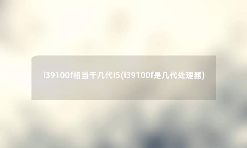 i39100f相当于几代i5(i39100f是几代处理器) i39100f相当于几代i5(i39100f是几代处理器)