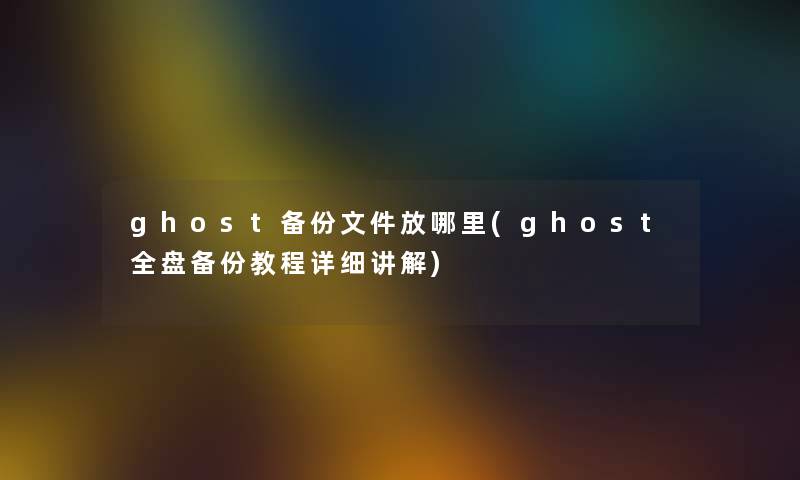 ghost备份文件放哪里(ghost全盘备份教程详细讲解) ghost备份文件放哪里(ghost全盘备份教程详细讲解)