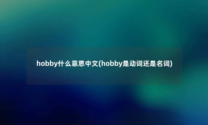 hobby什么意思中文(hobby是动词还是名词) hobby什么意思中文(hobby是动词还是名词)