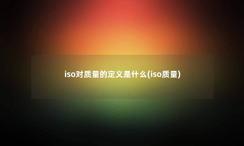 iso对质量的定义是什么(iso质量) iso对质量的定义是什么(iso质量)