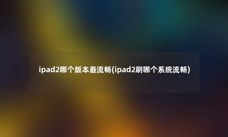 ipad2哪个版本流畅(ipad2刷哪个系统流畅) ipad2哪个版本流畅(ipad2刷哪个系统流畅)