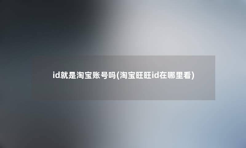 id就是淘宝账号吗(淘宝旺旺id在哪里看) id就是淘宝账号吗(淘宝旺旺id在哪里看)