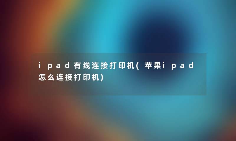 ipad有线连接打印机(苹果ipad怎么连接打印机) ipad有线连接打印机(苹果ipad怎么连接打印机)