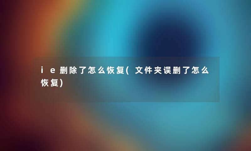 ie删怎么恢复(文件夹误删了怎么恢复) ie删怎么恢复(文件夹误删了怎么恢复)