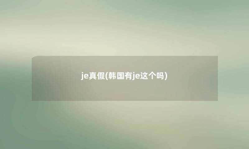 je真假(韩国有je这个吗) je真假(韩国有je这个吗)
