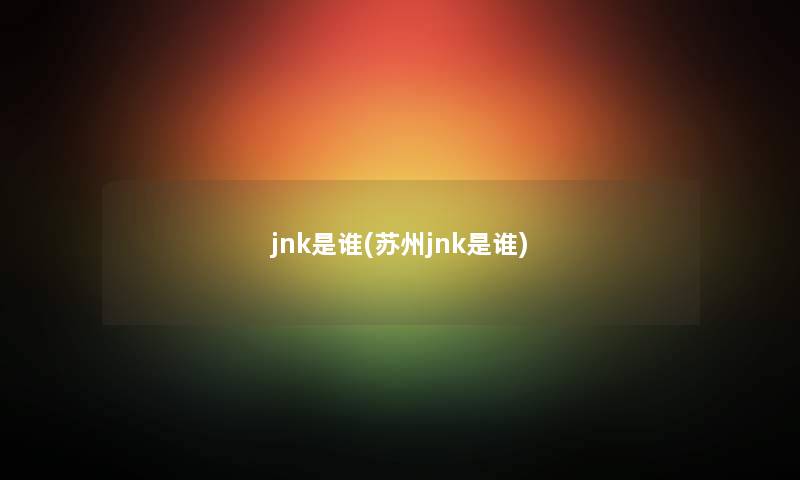 jnk是谁(苏州jnk是谁) jnk是谁(苏州jnk是谁)