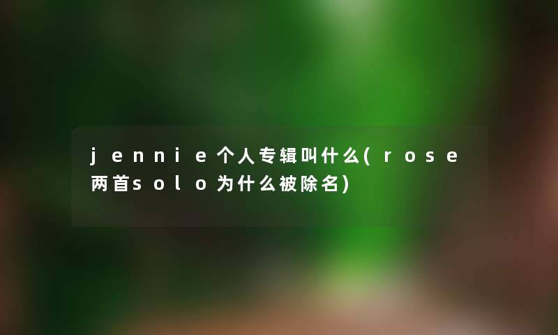 jennie个人专辑叫什么(rose两首solo为什么被除名) jennie个人专辑叫什么(rose两首solo为什么被除名)