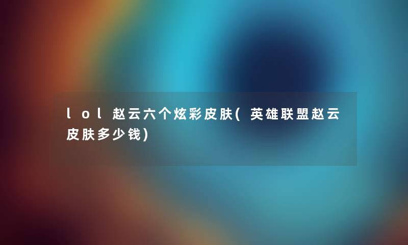 lol赵云六个炫彩皮肤(英雄联盟赵云皮肤多少钱) lol赵云六个炫彩皮肤(英雄联盟赵云皮肤多少钱)