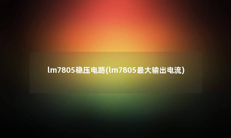 lm7805稳压电路(lm7805大输出电流) lm7805稳压电路(lm7805大输出电流)