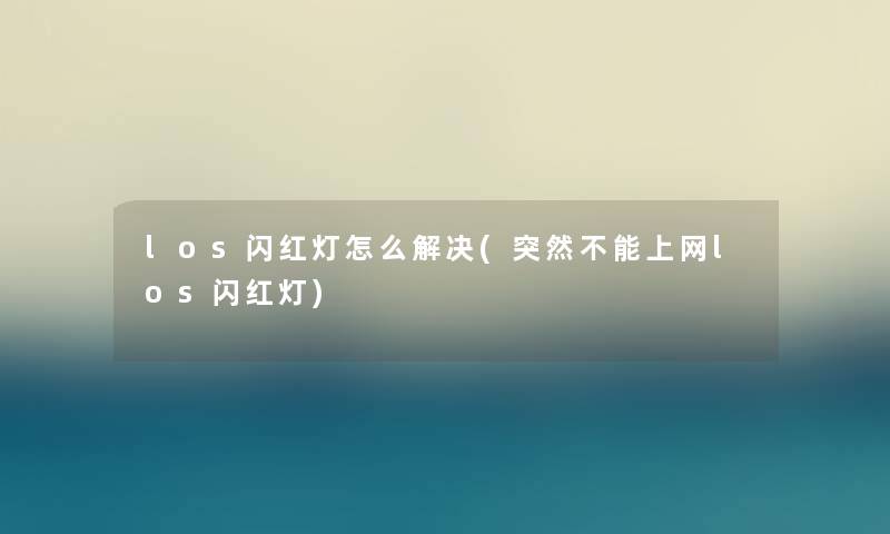 los闪红灯怎么解决(突然不能上网los闪红灯) los闪红灯怎么解决(突然不能上网los闪红灯)