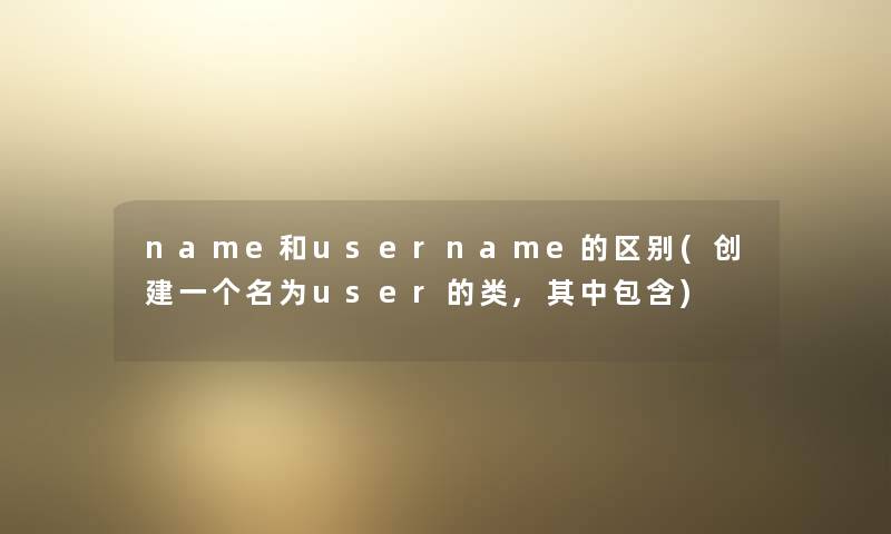 name和username的区别(创建一个名为user的类,其中包含) name和username的区别(创建一个名为user的类,其中包含)